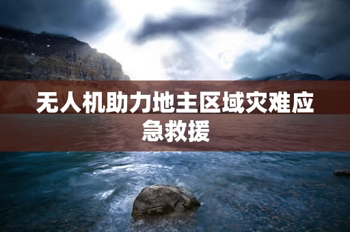 无人机助力地主区域灾难应急救援