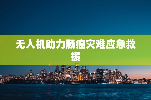 无人机助力肠癌灾难应急救援