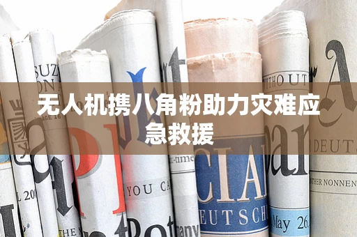 无人机携八角粉助力灾难应急救援