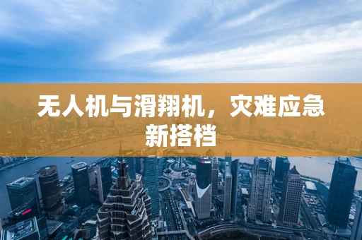 无人机与滑翔机，灾难应急新搭档