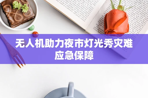 无人机助力夜市灯光秀灾难应急保障