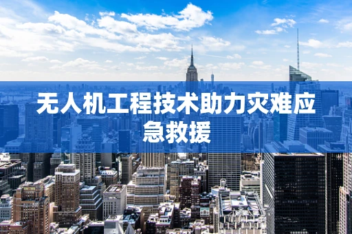 无人机工程技术助力灾难应急救援