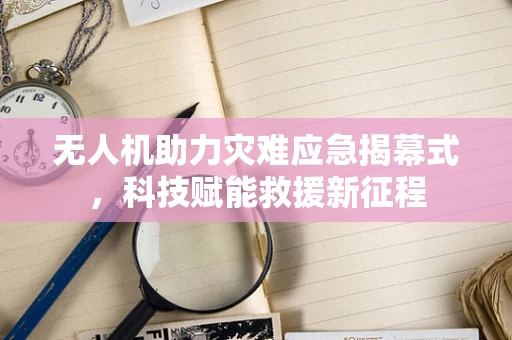 无人机助力灾难应急揭幕式，科技赋能救援新征程