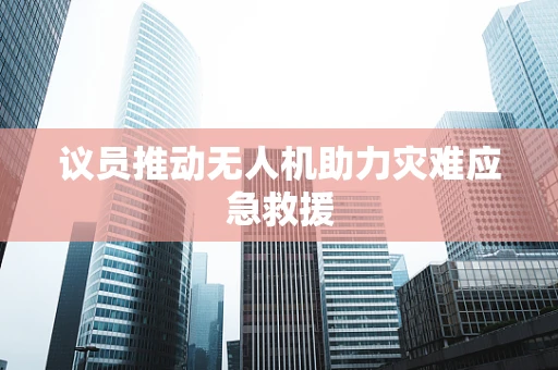 议员推动无人机助力灾难应急救援