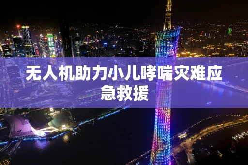 无人机助力小儿哮喘灾难应急救援