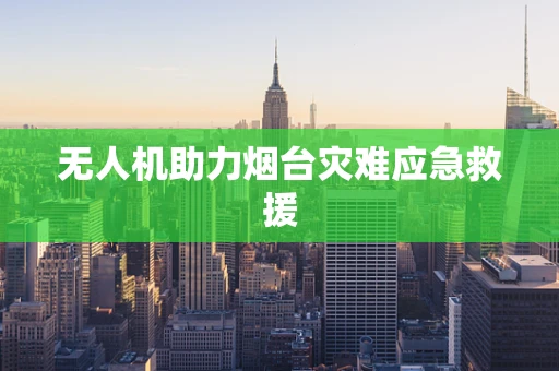 无人机助力烟台灾难应急救援