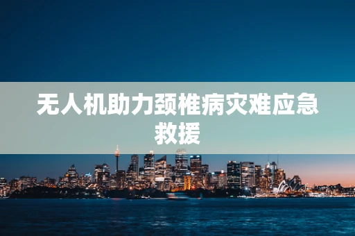 无人机助力颈椎病灾难应急救援
