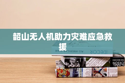 韶山无人机助力灾难应急救援