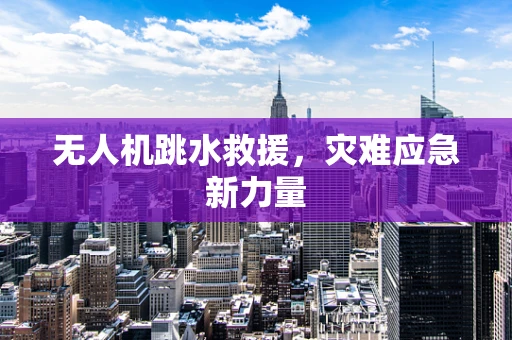 无人机跳水救援，灾难应急新力量