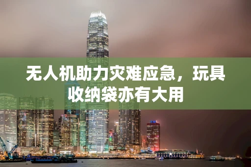 无人机助力灾难应急，玩具收纳袋亦有大用