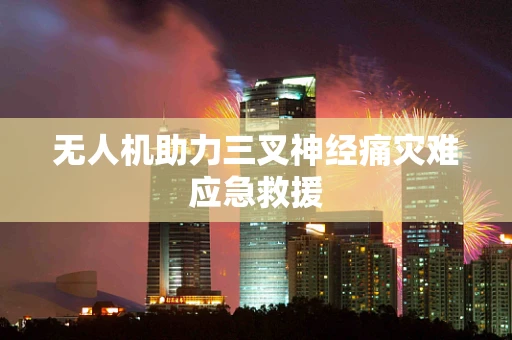 无人机助力三叉神经痛灾难应急救援