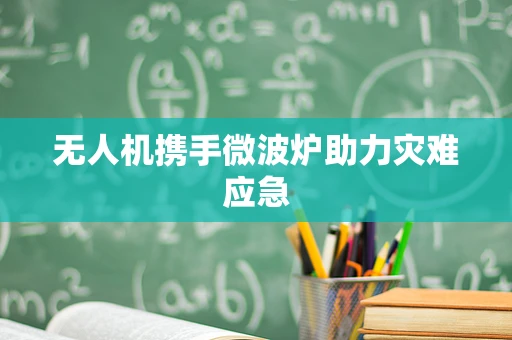 无人机携手微波炉助力灾难应急
