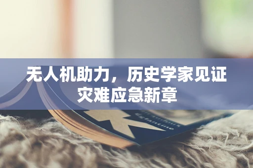 无人机助力，历史学家见证灾难应急新章