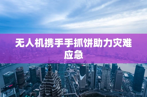 无人机携手手抓饼助力灾难应急
