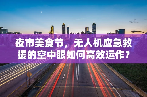 夜市美食节，无人机应急救援的空中眼如何高效运作？