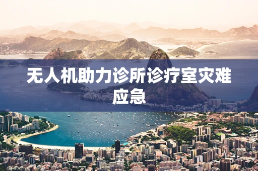 无人机助力诊所诊疗室灾难应急