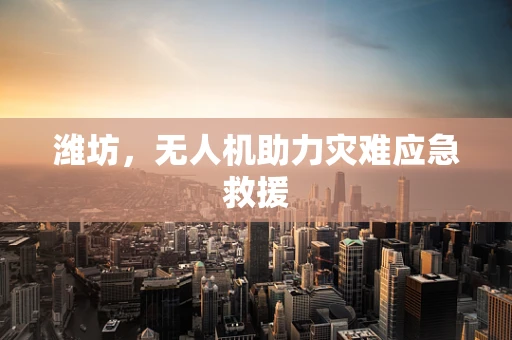 潍坊，无人机助力灾难应急救援
