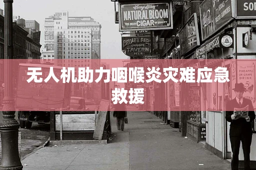 无人机助力咽喉炎灾难应急救援