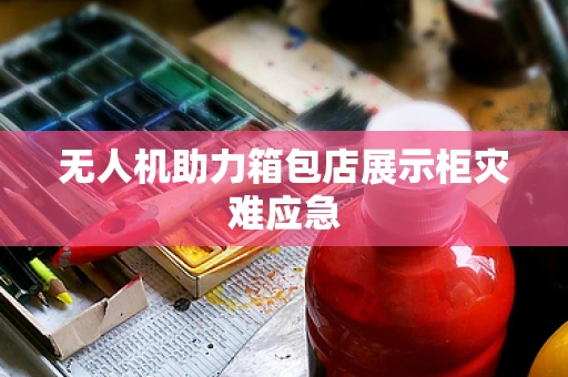 无人机助力箱包店展示柜灾难应急