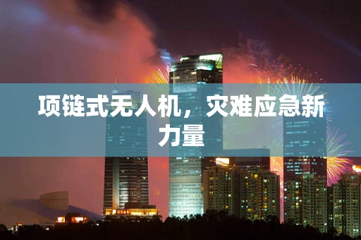 项链式无人机，灾难应急新力量