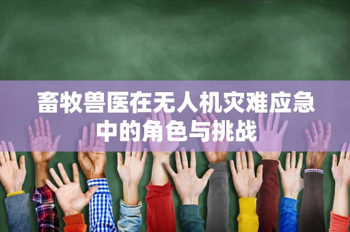 畜牧兽医在无人机灾难应急中的角色与挑战