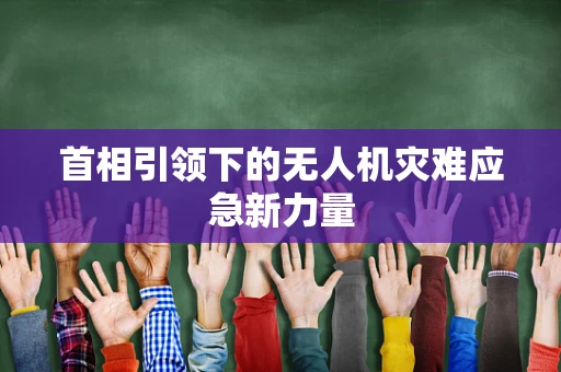 首相引领下的无人机灾难应急新力量