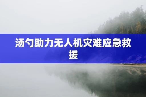 汤勺助力无人机灾难应急救援
