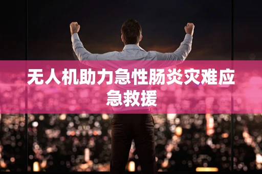 无人机助力急性肠炎灾难应急救援