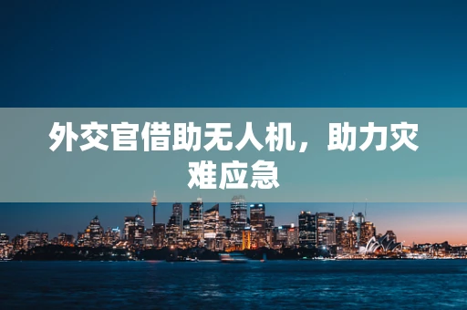 外交官借助无人机，助力灾难应急