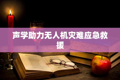 声学助力无人机灾难应急救援