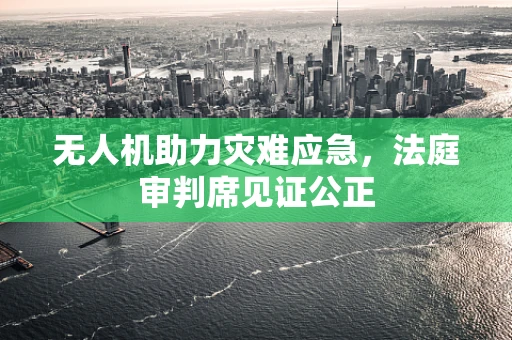 无人机助力灾难应急，法庭审判席见证公正