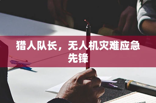 猎人队长，无人机灾难应急先锋