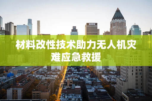 材料改性技术助力无人机灾难应急救援