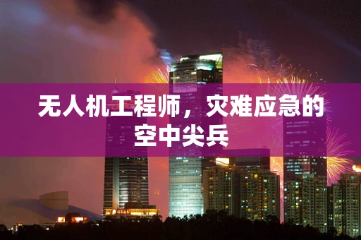 无人机工程师，灾难应急的空中尖兵