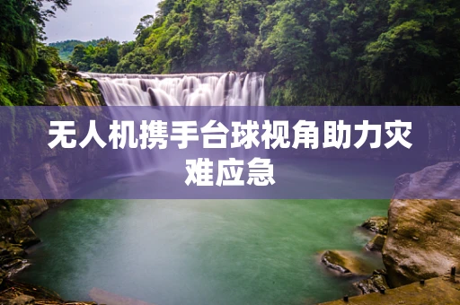 无人机携手台球视角助力灾难应急