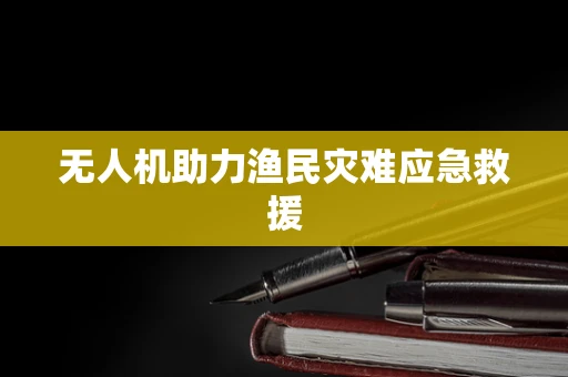 无人机助力渔民灾难应急救援