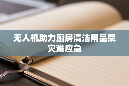 无人机助力厨房清洁用品架灾难应急