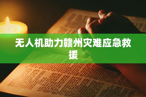无人机助力赣州灾难应急救援