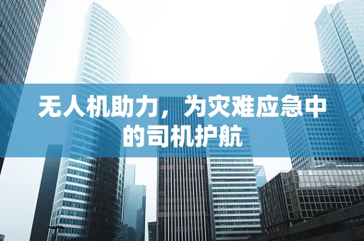无人机助力，为灾难应急中的司机护航