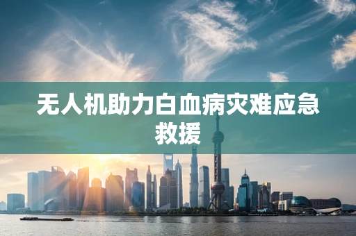 无人机助力白血病灾难应急救援