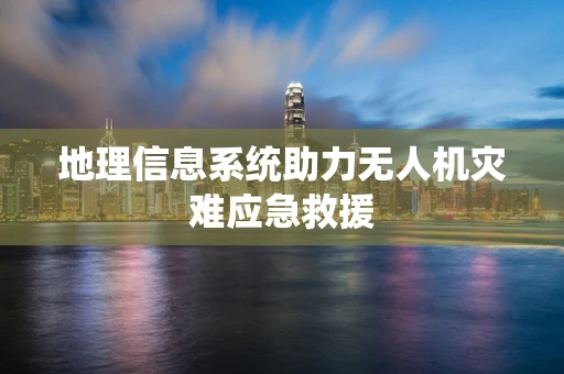 地理信息系统助力无人机灾难应急救援