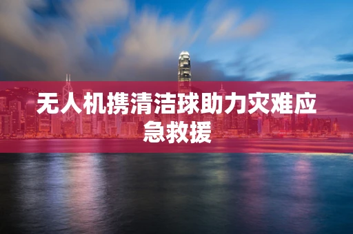 无人机携清洁球助力灾难应急救援