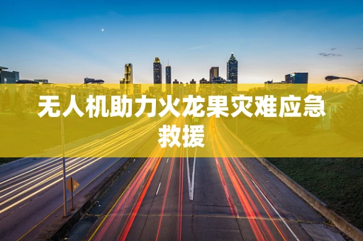 无人机助力火龙果灾难应急救援