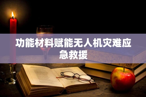 功能材料赋能无人机灾难应急救援