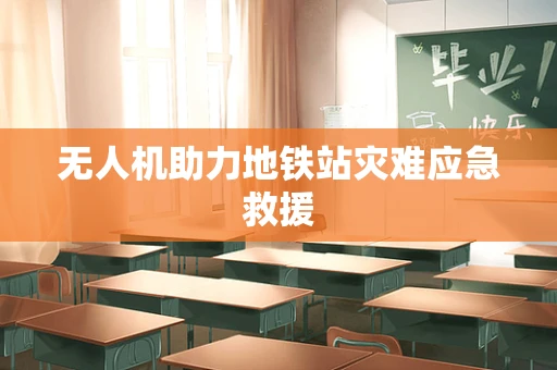 无人机助力地铁站灾难应急救援