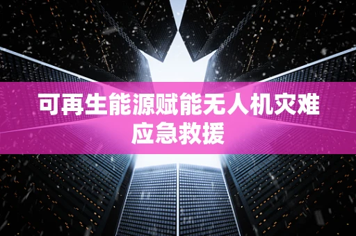 可再生能源赋能无人机灾难应急救援