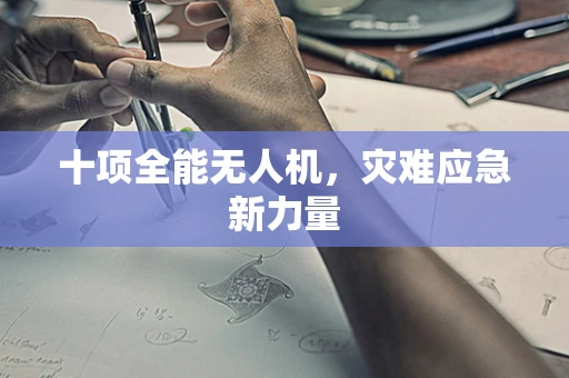 十项全能无人机，灾难应急新力量