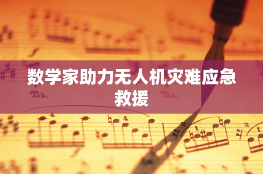 数学家助力无人机灾难应急救援