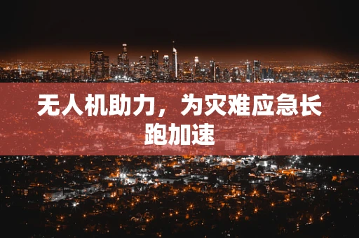无人机助力，为灾难应急长跑加速