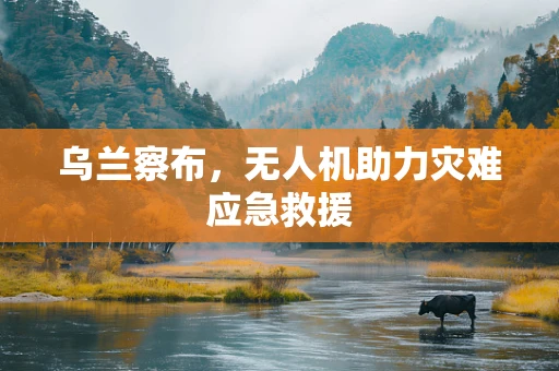 乌兰察布，无人机助力灾难应急救援